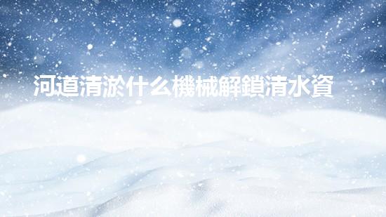 河道清淤什么機械解鎖清水資源的創(chuàng)新方案，你知道嗎？